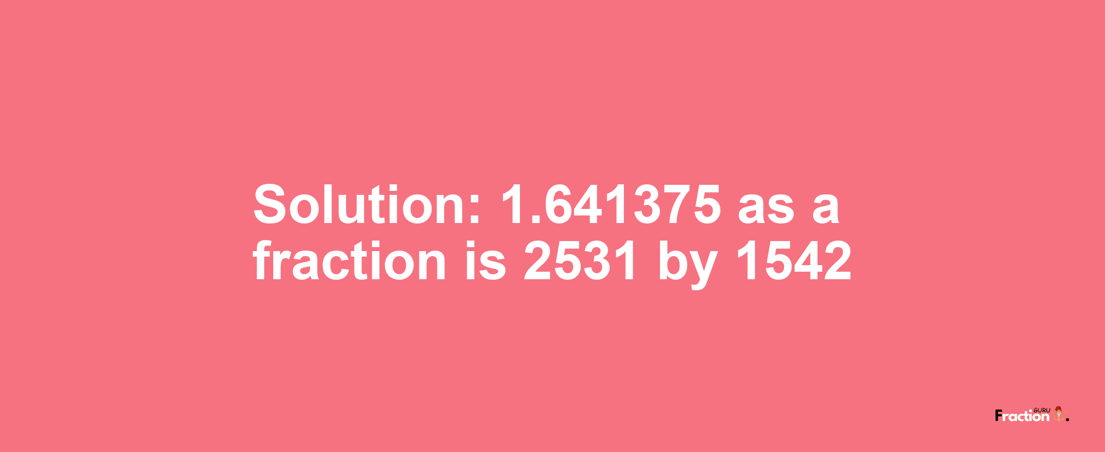 Solution:1.641375 as a fraction is 2531/1542